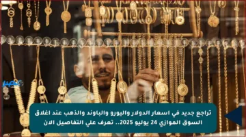 تراجع جديد في أسعار الدولار واليورو والباوند والذهب عند إغلاق السوق الموازي 24 يوليو 2025.. تعرف على التفاصيل الآن